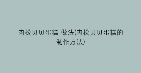 “肉松贝贝蛋糕 做法(肉松贝贝蛋糕的制作方法)